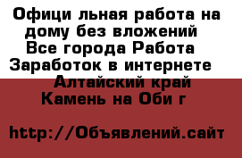 Официaльная работа на дому,без вложений - Все города Работа » Заработок в интернете   . Алтайский край,Камень-на-Оби г.